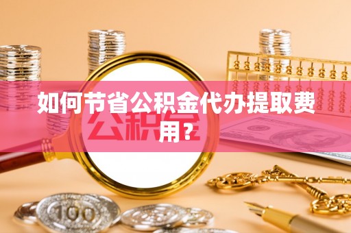 乌拉特后旗如何节省公积金代办提取费用？