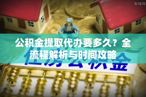 乌拉特后旗公积金提取代办要多久？全流程解析与时间攻略
