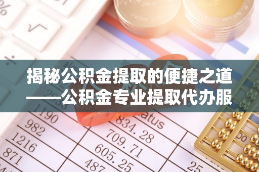乌拉特后旗揭秘公积金提取的便捷之道——公积金专业提取代办服务解析
