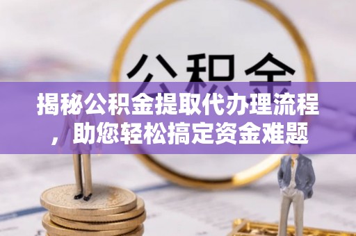 乌拉特后旗揭秘公积金提取代办理流程，助您轻松搞定资金难题
