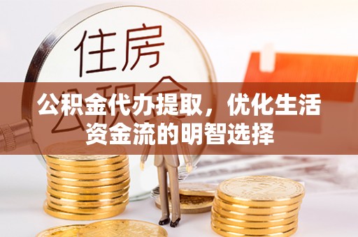 乌拉特后旗公积金代办提取，优化生活资金流的明智选择