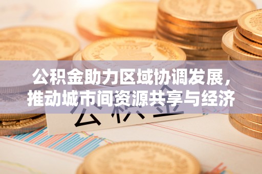乌拉特后旗公积金助力区域协调发展，推动城市间资源共享与经济均衡发展