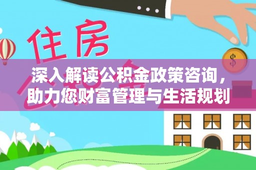 乌拉特后旗深入解读公积金政策咨询，助力您财富管理与生活规划