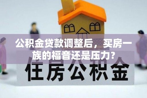 乌拉特后旗公积金贷款调整后，买房一族的福音还是压力？