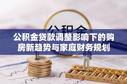 乌拉特后旗公积金贷款调整影响下的购房新趋势与家庭财务规划
