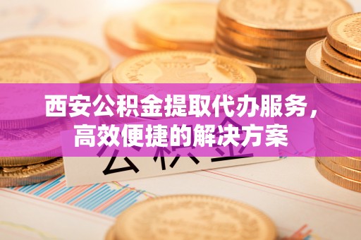 乌拉特后旗西安公积金提取代办服务，高效便捷的解决方案