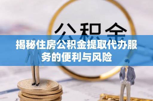 乌拉特后旗揭秘住房公积金提取代办服务的便利与风险