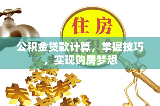 乌拉特后旗公积金贷款计算，掌握技巧，实现购房梦想