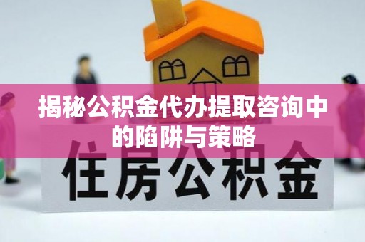 乌拉特后旗揭秘公积金代办提取咨询中的陷阱与策略