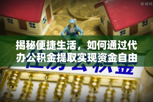 乌拉特后旗揭秘便捷生活，如何通过代办公积金提取实现资金自由