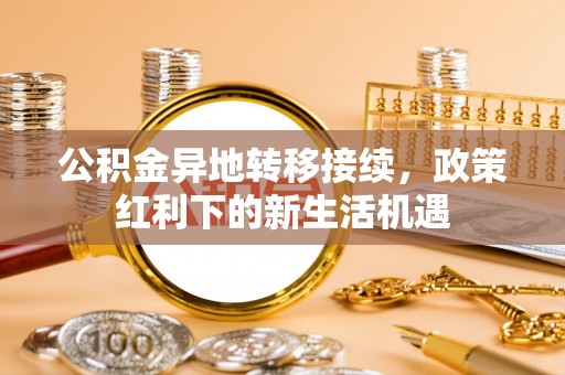 乌拉特后旗公积金异地转移接续，政策红利下的新生活机遇
