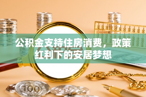 乌拉特后旗公积金支持住房消费，政策红利下的安居梦想