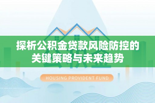 乌拉特后旗探析公积金贷款风险防控的关键策略与未来趋势