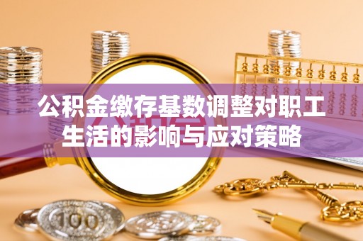 乌拉特后旗公积金缴存基数调整对职工生活的影响与应对策略