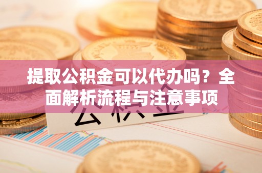 乌拉特后旗提取公积金可以代办吗？全面解析流程与注意事项