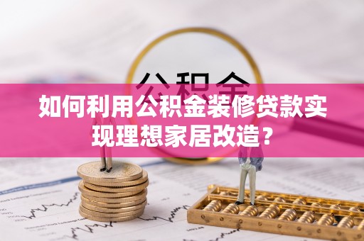 乌拉特后旗如何利用公积金装修贷款实现理想家居改造？