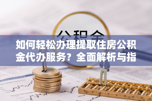 乌拉特后旗如何轻松办理提取住房公积金代办服务？全面解析与指南