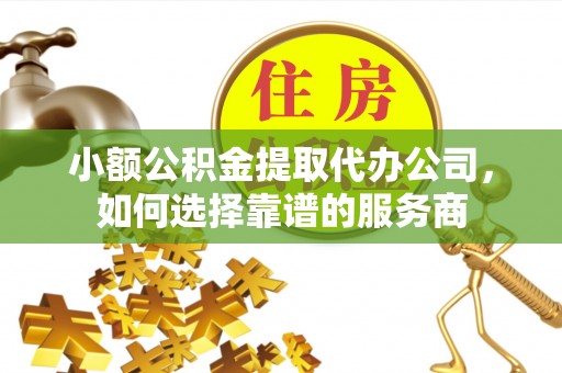 乌拉特后旗小额公积金提取代办公司，如何选择靠谱的服务商