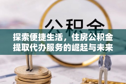 乌拉特后旗探索便捷生活，住房公积金提取代办服务的崛起与未来趋势