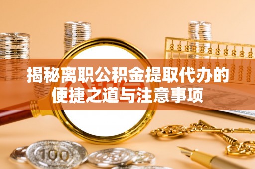 乌拉特后旗揭秘离职公积金提取代办的便捷之道与注意事项