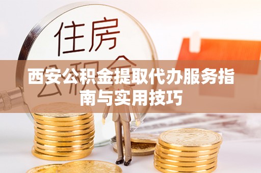 乌拉特后旗西安公积金提取代办服务指南与实用技巧