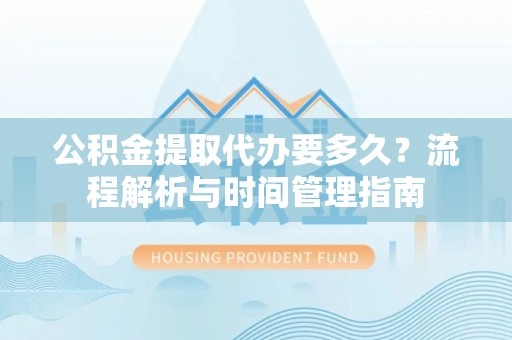 乌拉特后旗公积金提取代办要多久？流程解析与时间管理指南