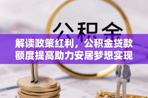 乌拉特后旗解读政策红利，公积金贷款额度提高助力安居梦想实现