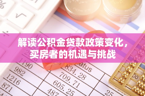 乌拉特后旗解读公积金贷款政策变化，买房者的机遇与挑战