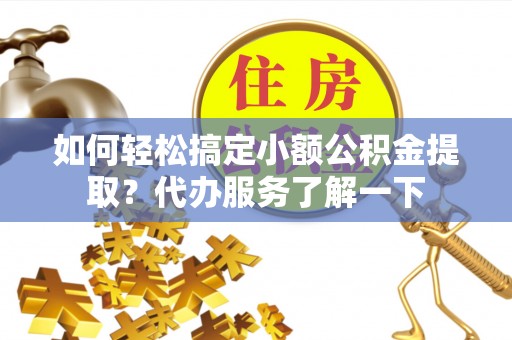 乌拉特后旗如何轻松搞定小额公积金提取？代办服务了解一下