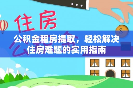 乌拉特后旗公积金租房提取，轻松解决住房难题的实用指南
