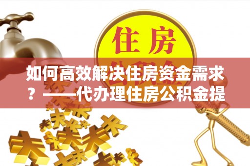 乌拉特后旗如何高效解决住房资金需求？——代办理住房公积金提取服务全解析
