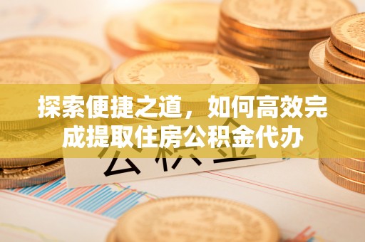 乌拉特后旗探索便捷之道，如何高效完成提取住房公积金代办