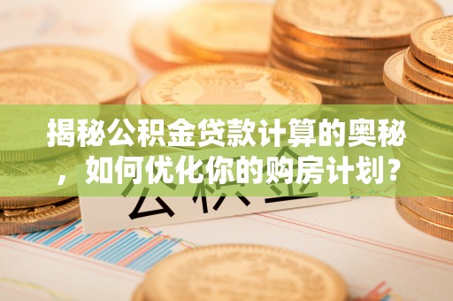 乌拉特后旗揭秘公积金贷款计算的奥秘，如何优化你的购房计划？