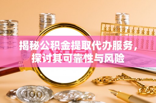 乌拉特后旗揭秘公积金提取代办服务，探讨其可靠性与风险