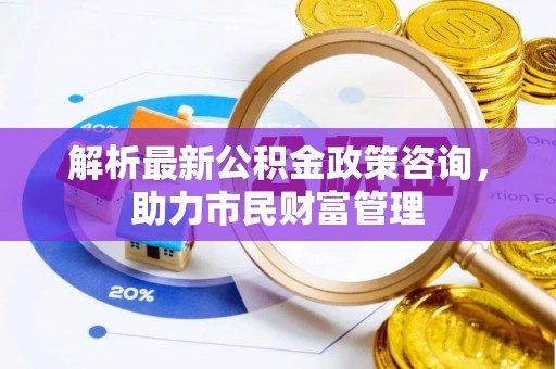 乌拉特后旗解析最新公积金政策咨询，助力市民财富管理