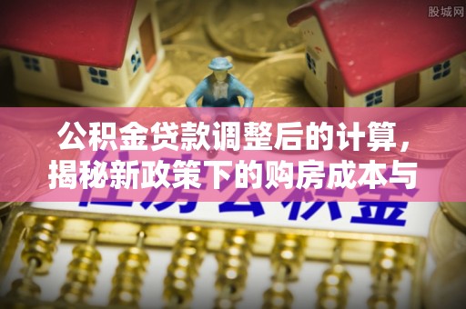 乌拉特后旗公积金贷款调整后的计算，揭秘新政策下的购房成本与规划策略