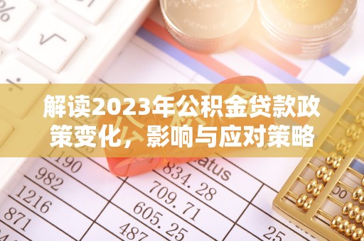 乌拉特后旗解读2023年公积金贷款政策变化，影响与应对策略