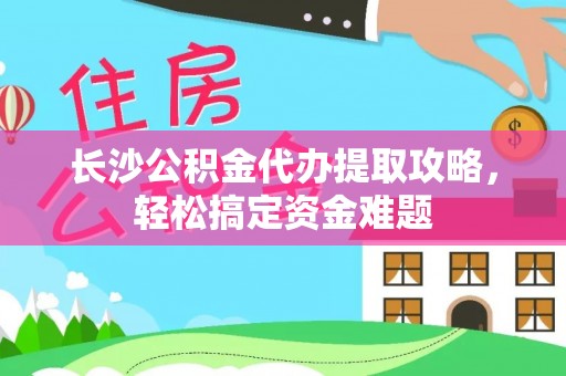乌拉特后旗长沙公积金代办提取攻略，轻松搞定资金难题