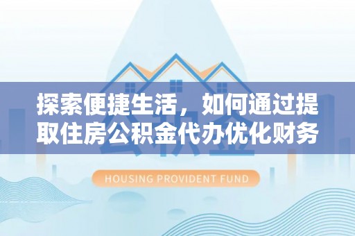 乌拉特后旗探索便捷生活，如何通过提取住房公积金代办优化财务规划