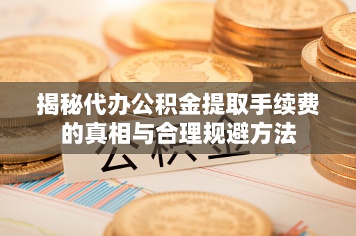 乌拉特后旗揭秘代办公积金提取手续费的真相与合理规避方法