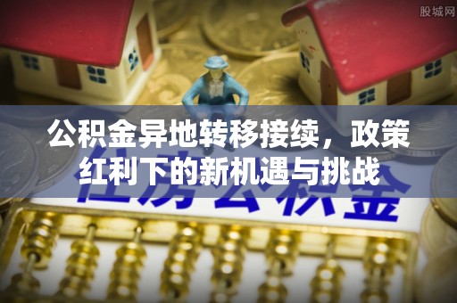 乌拉特后旗公积金异地转移接续，政策红利下的新机遇与挑战