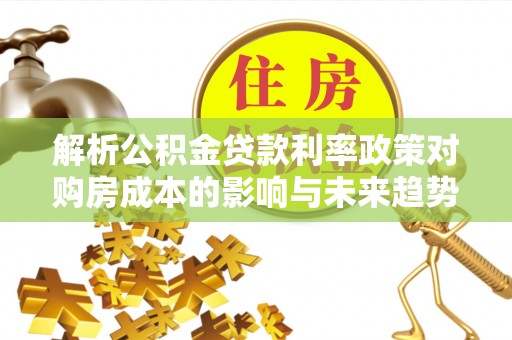 乌拉特后旗解析公积金贷款利率政策对购房成本的影响与未来趋势