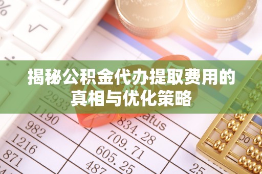 乌拉特后旗揭秘公积金代办提取费用的真相与优化策略