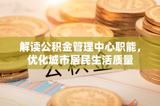 乌拉特后旗解读公积金管理中心职能，优化城市居民生活质量