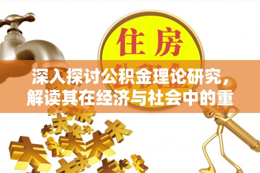 乌拉特后旗深入探讨公积金理论研究，解读其在经济与社会中的重要角色