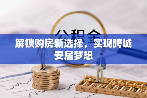 乌拉特后旗解锁购房新选择，实现跨城安居梦想