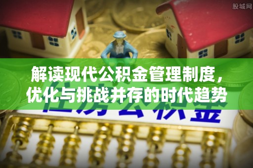 乌拉特后旗解读现代公积金管理制度，优化与挑战并存的时代趋势