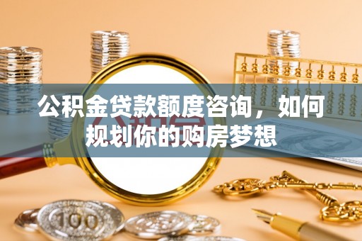 乌拉特后旗公积金贷款额度咨询，如何规划你的购房梦想