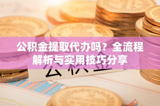 乌拉特后旗公积金提取代办吗？全流程解析与实用技巧分享