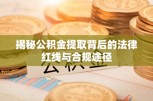 乌拉特后旗揭秘公积金提取背后的法律红线与合规途径